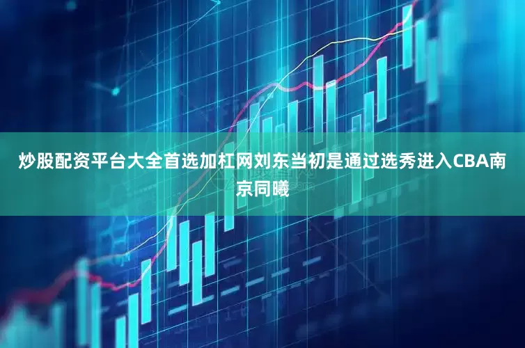 炒股配资平台大全首选加杠网刘东当初是通过选秀进入CBA南京同曦