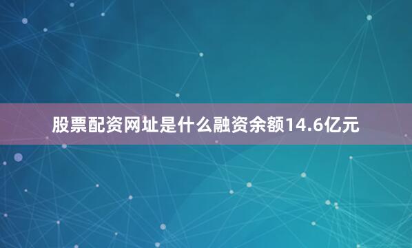 股票配资网址是什么融资余额14.6亿元