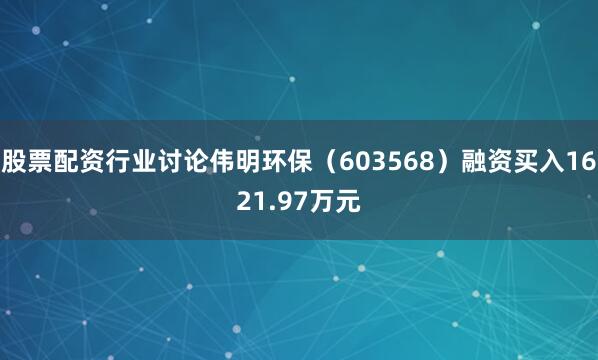 股票配资行业讨论伟明环保（603568）融资买入1621.97万元