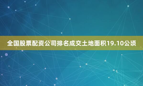 全国股票配资公司排名成交土地面积19.10公顷