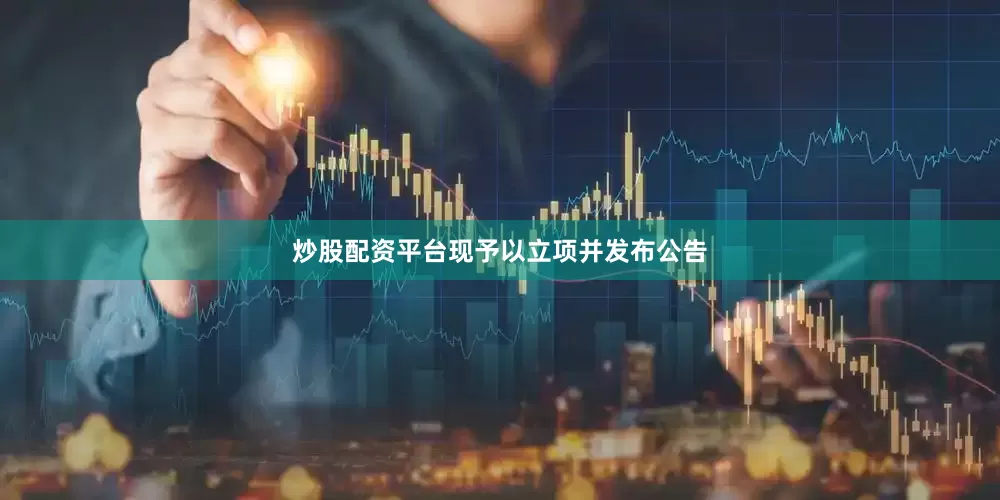 炒股配资平台现予以立项并发布公告