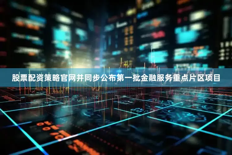 股票配资策略官网并同步公布第一批金融服务重点片区项目