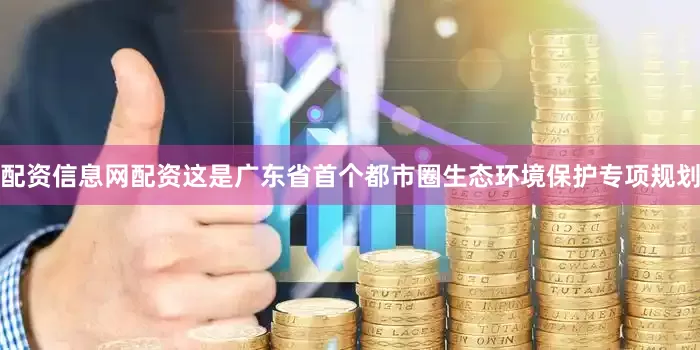 配资信息网配资这是广东省首个都市圈生态环境保护专项规划