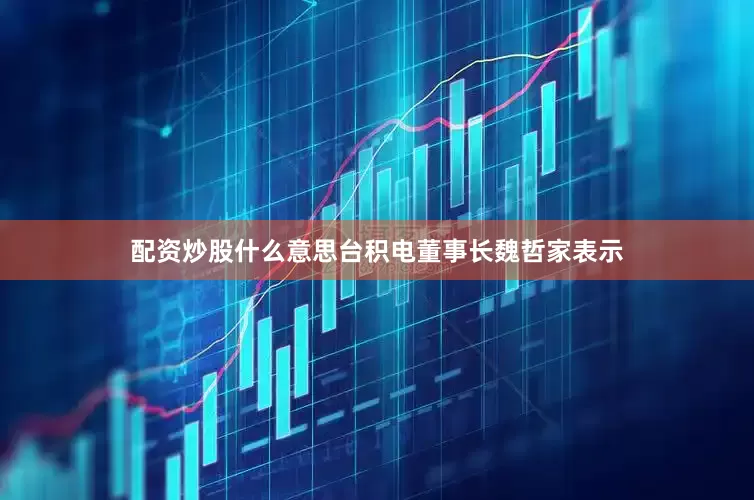 配资炒股什么意思台积电董事长魏哲家表示