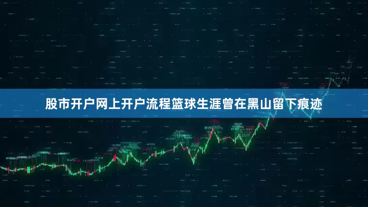 股市开户网上开户流程篮球生涯曾在黑山留下痕迹