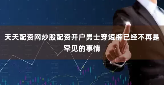 天天配资网炒股配资开户男士穿短裤已经不再是罕见的事情