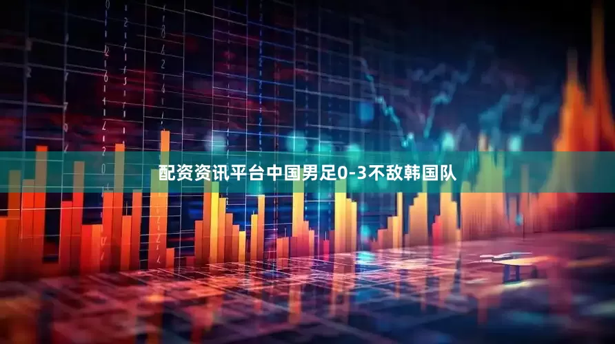 配资资讯平台中国男足0-3不敌韩国队