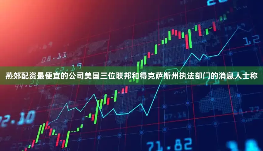 燕郊配资最便宜的公司美国三位联邦和得克萨斯州执法部门的消息人士称