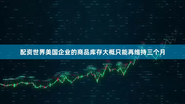 配资世界美国企业的商品库存大概只能再维持三个月