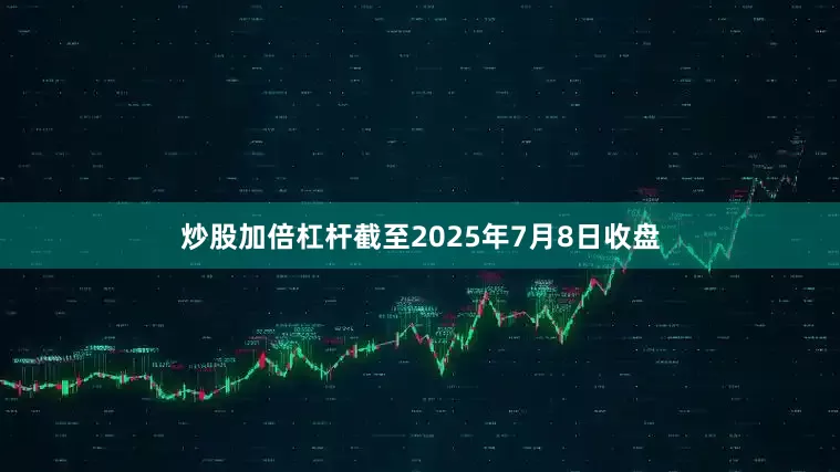 炒股加倍杠杆截至2025年7月8日收盘