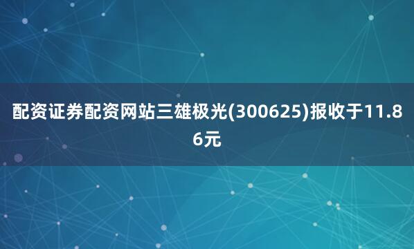 配资证券配资网站三雄极光(300625)报收于11.86元