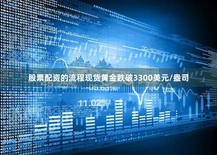 股票配资的流程现货黄金跌破3300美元/盎司