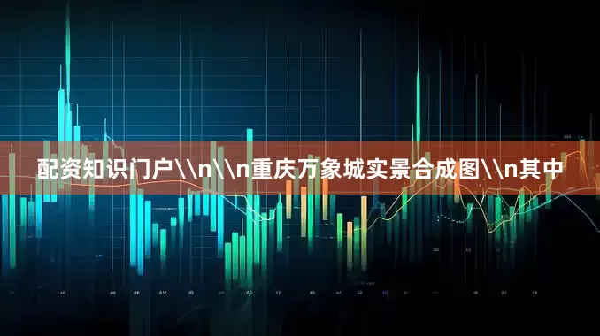 配资知识门户\n\n重庆万象城实景合成图\n其中