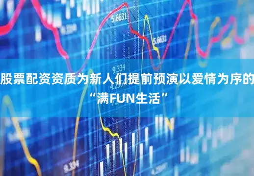 股票配资资质为新人们提前预演以爱情为序的“满FUN生活”