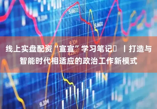 线上实盘配资“宣宣”学习笔记㊵丨打造与智能时代相适应的政治工作新模式