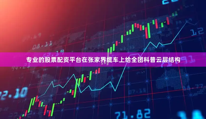 专业的股票配资平台在张家界缆车上给全团科普云层结构