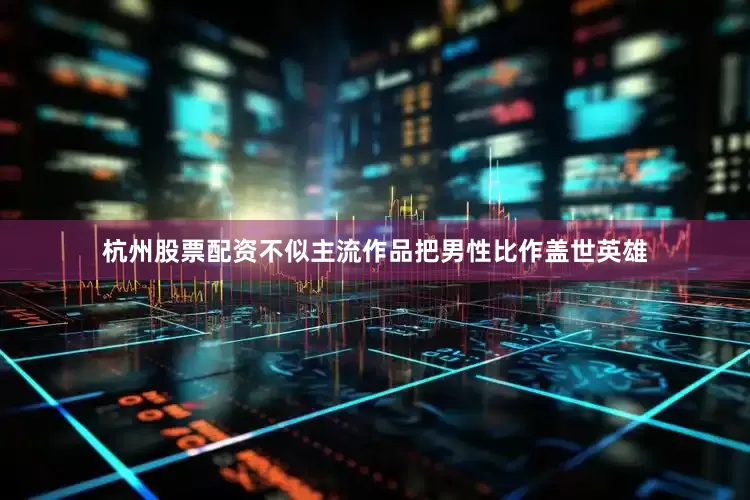 杭州股票配资不似主流作品把男性比作盖世英雄