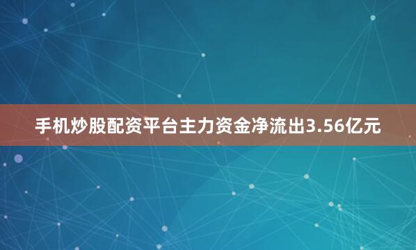 手机炒股配资平台主力资金净流出3.56亿元