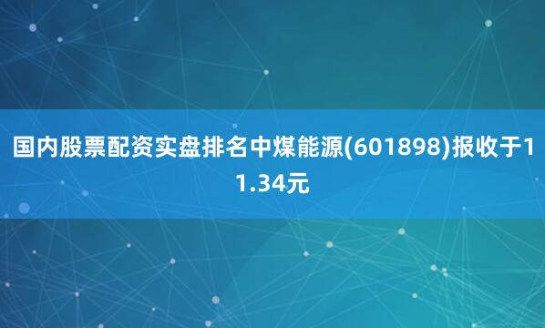国内股票配资实盘排名中煤能源(601898)报收于11.34元