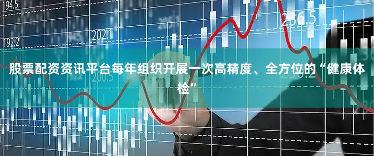 股票配资资讯平台每年组织开展一次高精度、全方位的“健康体检”