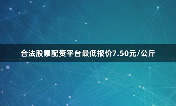 合法股票配资平台最低报价7.50元/公斤