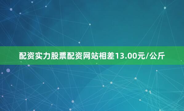 配资实力股票配资网站相差13.00元/公斤