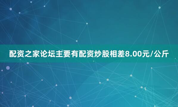 配资之家论坛主要有配资炒股相差8.00元/公斤