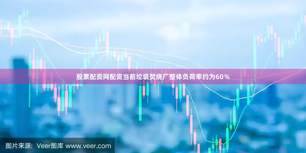 股票配资网配资当前垃圾焚烧厂整体负荷率约为60％