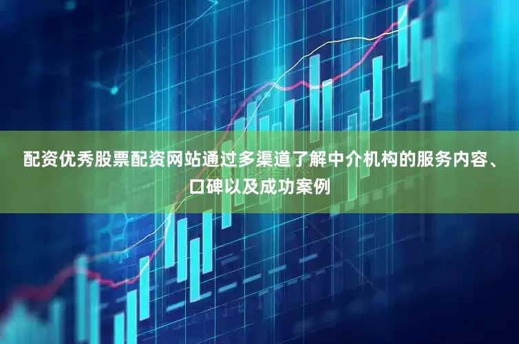配资优秀股票配资网站通过多渠道了解中介机构的服务内容、口碑以及成功案例