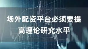 场外配资平台必须要提高理论研究水平