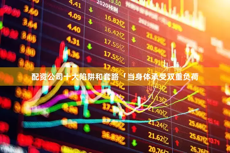 配资公司十大陷阱和套路「当身体承受双重负荷