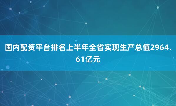 国内配资平台排名上半年全省实现生产总值2964.61亿元