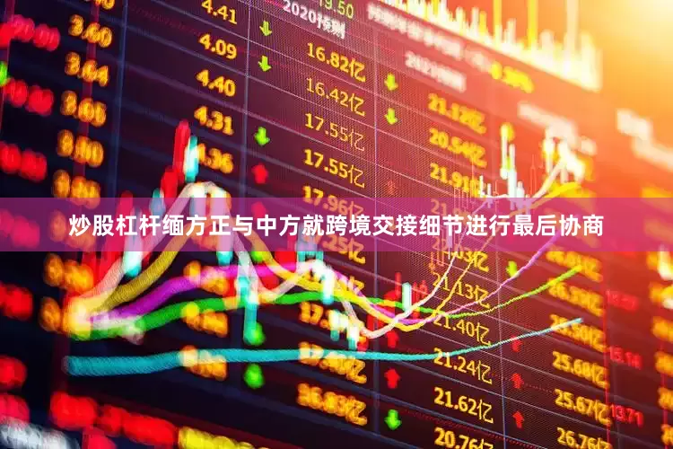 炒股杠杆缅方正与中方就跨境交接细节进行最后协商