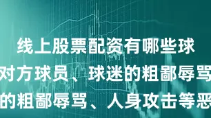 线上股票配资有哪些球场内外对对方球员、球迷的粗鄙辱骂、人身攻击等恶行