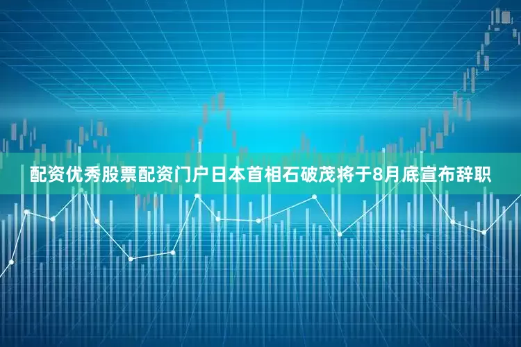 配资优秀股票配资门户日本首相石破茂将于8月底宣布辞职