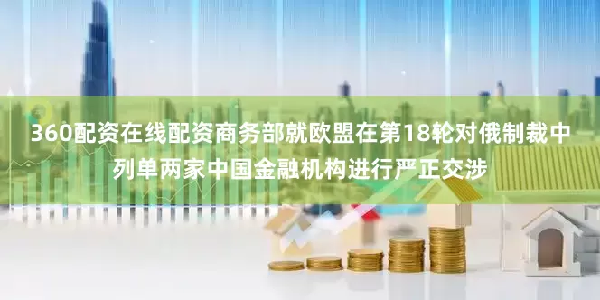 360配资在线配资商务部就欧盟在第18轮对俄制裁中列单两家中国金融机构进行严正交涉