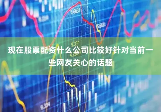 现在股票配资什么公司比较好针对当前一些网友关心的话题
