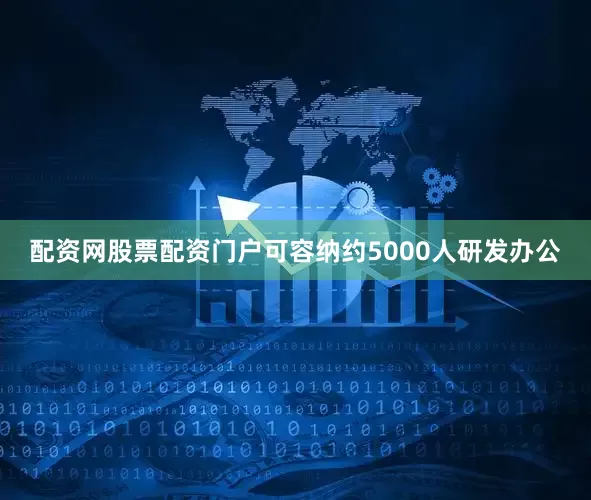 配资网股票配资门户可容纳约5000人研发办公