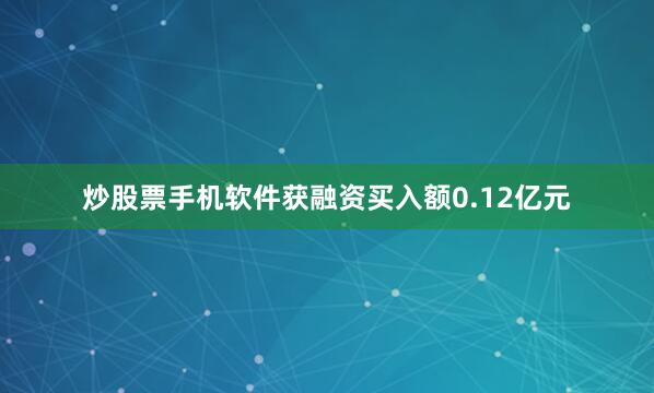 炒股票手机软件获融资买入额0.12亿元