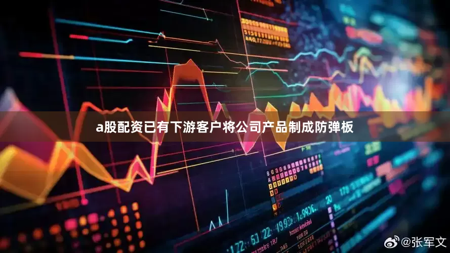 a股配资已有下游客户将公司产品制成防弹板