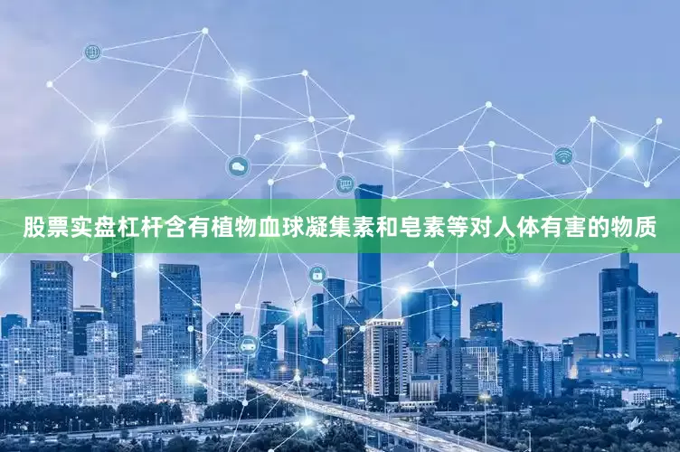 股票实盘杠杆含有植物血球凝集素和皂素等对人体有害的物质