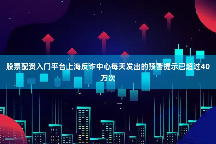 股票配资入门平台上海反诈中心每天发出的预警提示已超过40万次