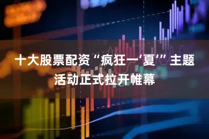 十大股票配资“疯狂一‘夏’”主题活动正式拉开帷幕