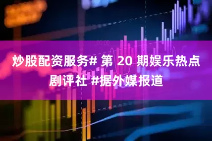炒股配资服务# 第 20 期娱乐热点剧评社 #据外媒报道