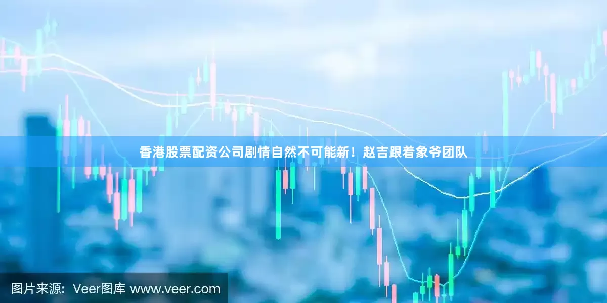 香港股票配资公司剧情自然不可能新！赵吉跟着象爷团队