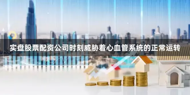 实盘股票配资公司时刻威胁着心血管系统的正常运转