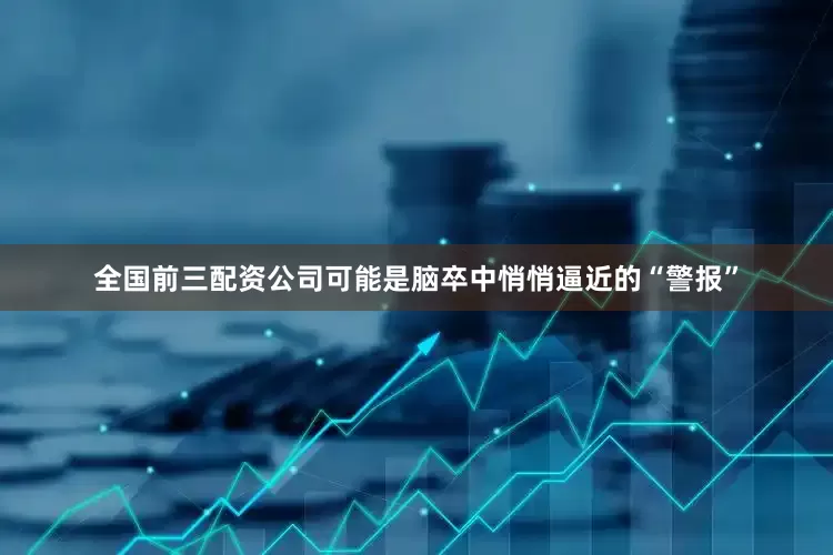 全国前三配资公司可能是脑卒中悄悄逼近的“警报”