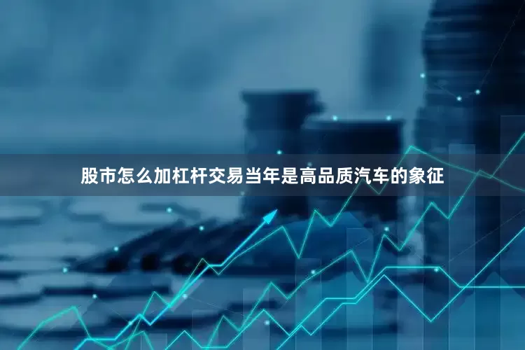 股市怎么加杠杆交易当年是高品质汽车的象征