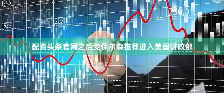 配资头条官网之后受保尔森推荐进入美国财政部