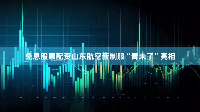 免息股票配资山东航空新制服“青未了”亮相